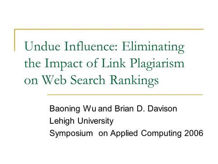 Undue Influence: Eliminating the Impact of Link Plagiarism on Web Search Rankings Baoning Wu and Brian D. Davison Lehigh University Symposium on Applied.
