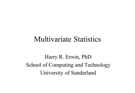 Multivariate Statistics Harry R. Erwin, PhD School of Computing and Technology University of Sunderland.