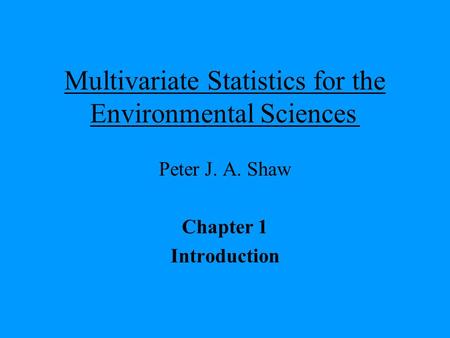 Multivariate Statistics for the Environmental Sciences Peter J. A. Shaw Chapter 1 Introduction.