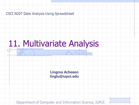 11. Multivariate Analysis CSCI N207 Data Analysis Using Spreadsheet Lingma Acheson Department of Computer and Information Science, IUPUI.
