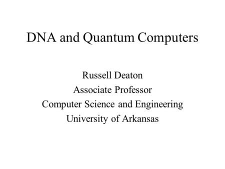 DNA and Quantum Computers Russell Deaton Associate Professor Computer Science and Engineering University of Arkansas.