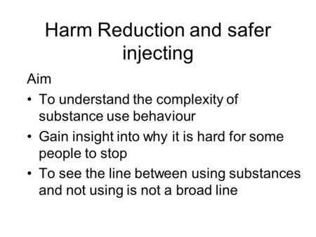 Harm Reduction and safer injecting Aim To understand the complexity of substance use behaviour Gain insight into why it is hard for some people to stop.