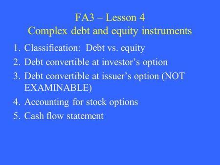 FA3 – Lesson 4 Complex debt and equity instruments 1.Classification: Debt vs. equity 2.Debt convertible at investor’s option 3.Debt convertible at issuer’s.