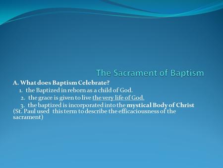 A. What does Baptism Celebrate? 1. the Baptized in reborn as a child of God. 2. the grace is given to live the very life of God. 3. the baptized is incorporated.