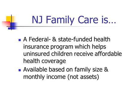 NJ Family Care is… A Federal- & state-funded health insurance program which helps uninsured children receive affordable health coverage Available based.