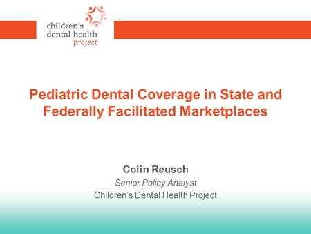 Pediatric Dental Coverage in State and Federally Facilitated Marketplaces Colin Reusch Senior Policy Analyst Children’s Dental Health Project.