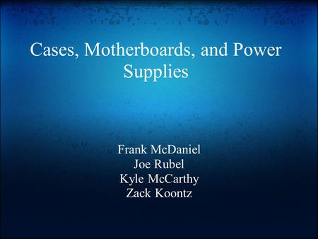 Cases, Motherboards, and Power Supplies Frank McDaniel Joe Rubel Kyle McCarthy Zack Koontz.