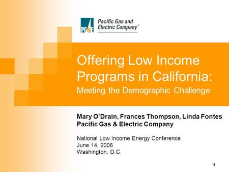 1 Offering Low Income Programs in California: Meeting the Demographic Challenge Mary O’Drain, Frances Thompson, Linda Fontes Pacific Gas & Electric Company.