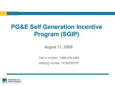 PG&E Self Generation Incentive Program (SGIP) Call in number: 1-866-234-4460 Meeting number: *4159730770* August 11, 2009.