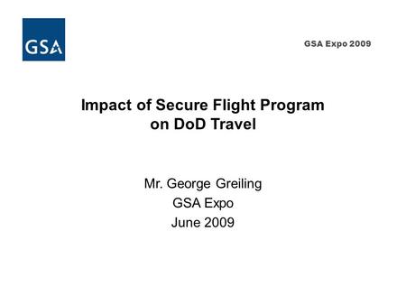 GSA Expo 2009 Impact of Secure Flight Program on DoD Travel Mr. George Greiling GSA Expo June 2009.