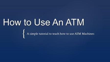 { How to Use An ATM A simple tutorial to teach how to use ATM Machines.