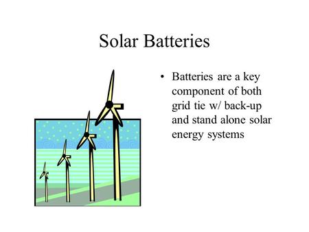 Solar Batteries Batteries are a key component of both grid tie w/ back-up and stand alone solar energy systems.