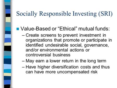 Socially Responsible Investing (SRI) Value-Based or “Ethical” mutual funds: –Create screens to prevent investment in organizations that promote or participate.
