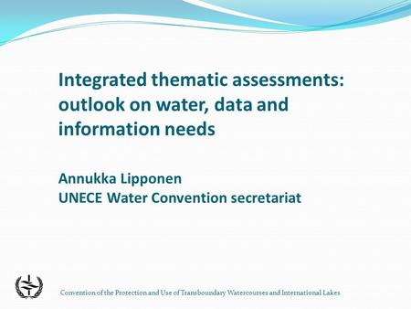 Convention of the Protection and Use of Transboundary Watercourses and International Lakes Integrated thematic assessments: outlook on water, data and.
