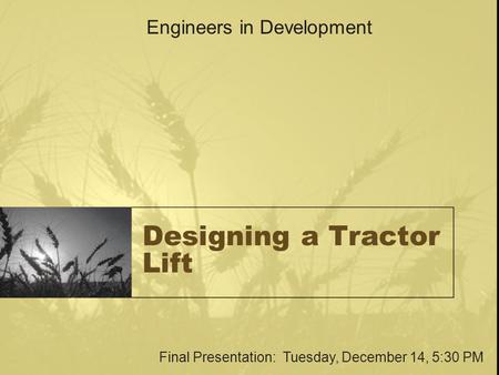 Designing a Tractor Lift Engineers in Development Final Presentation: Tuesday, December 14, 5:30 PM.