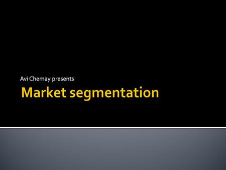 Avi Chemay presents  The aim of market segmentation is to increase sales, market share and profits  This is done by better understanding and responding.