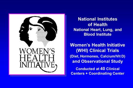 National Institutes of Health National Heart, Lung, and Blood Institute Women’s Health Initiative (WHI) Clinical Trials (Diet, Hormones, Calcium/Vit D)