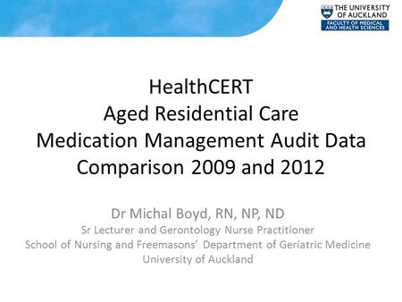 HealthCERT Aged Residential Care Medication Management Audit Data Comparison 2009 and 2012 Dr Michal Boyd, RN, NP, ND Sr Lecturer and Gerontology Nurse.