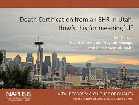 NAPHSIS Annual Meeting 2014Slide 1 NAPHSIS ANNUAL MEETING | Seattle | June 8-11, 2014 VITAL RECORDS: A CULTURE OF QUALITY Death Certification from an EHR.