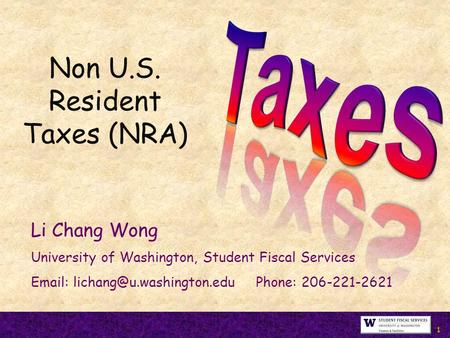 1 Non U.S. Resident Taxes (NRA) Li Chang Wong University of Washington, Student Fiscal Services   Phone: 206-221-2621.