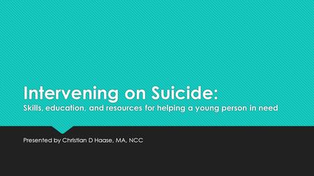 Intervening on Suicide: Skills, education, and resources for helping a young person in need Presented by Christian D Haase, MA, NCC.