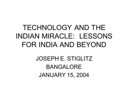 TECHNOLOGY AND THE INDIAN MIRACLE: LESSONS FOR INDIA AND BEYOND JOSEPH E. STIGLITZ BANGALORE JANUARY 15, 2004.