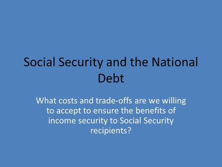 Social Security and the National Debt What costs and trade-offs are we willing to accept to ensure the benefits of income security to Social Security recipients?