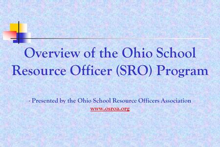 Overview of the Ohio School Resource Officer (SRO) Program - Presented by the Ohio School Resource Officers Association www.osroa.org www.osroa.org.