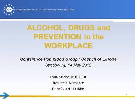 ALCOHOL, DRUGS and PREVENTION in the WORKPLACE Conference Pompidou Group / Council of Europe Strasbourg, 14 May 2012 Jean-Michel MILLER Research Manager.