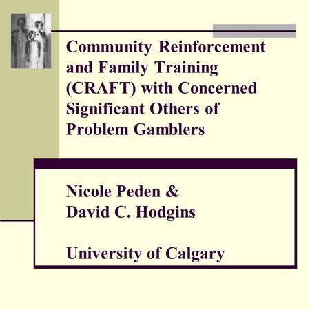 Community Reinforcement and Family Training (CRAFT) with Concerned Significant Others of Problem Gamblers Nicole Peden & David C. Hodgins University of.