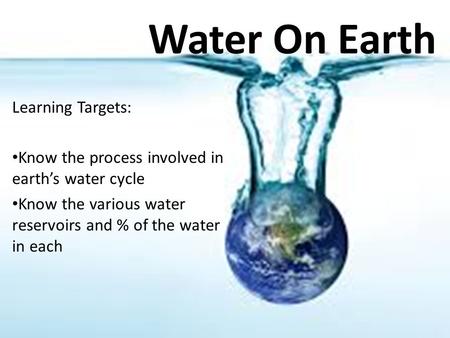 Water On Earth Learning Targets: Know the process involved in earth’s water cycle Know the various water reservoirs and % of the water in each.