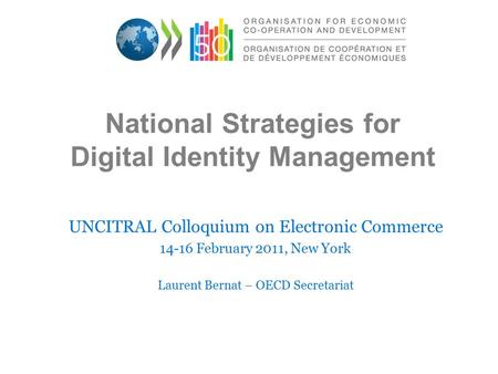 National Strategies for Digital Identity Management UNCITRAL Colloquium on Electronic Commerce 14-16 February 2011, New York Laurent Bernat – OECD Secretariat.
