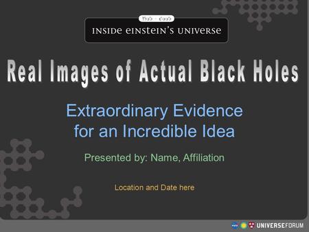 Real Images of Actual Black Holes Extraordinary Evidence for an Incredible Idea Presented by: Name, Affiliation.