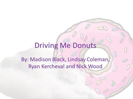 Driving Me Donuts By: Madison Black, Lindsay Coleman, Ryan Kercheval and Nick Wood.