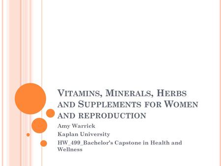 V ITAMINS, M INERALS, H ERBS AND S UPPLEMENTS FOR W OMEN AND REPRODUCTION Amy Warrick Kaplan University HW_499_Bachelor’s Capstone in Health and Wellness.