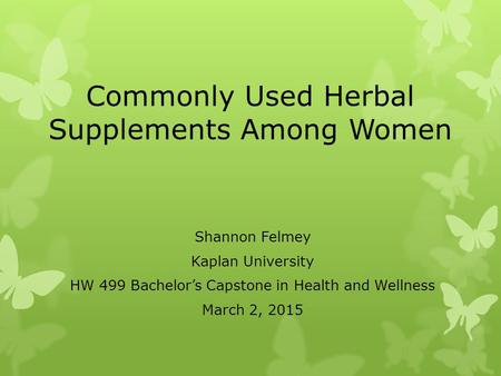 Commonly Used Herbal Supplements Among Women Shannon Felmey Kaplan University HW 499 Bachelor’s Capstone in Health and Wellness March 2, 2015.