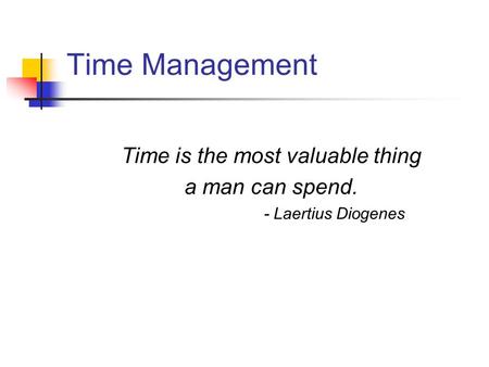 Time Management Time is the most valuable thing a man can spend. - Laertius Diogenes.