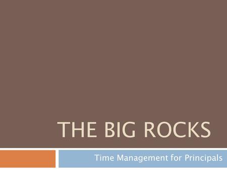 THE BIG ROCKS Time Management for Principals. Covey, 1989 pg.161 “The key is not to prioritize what’s on your schedule, but to schedule your priorities.”