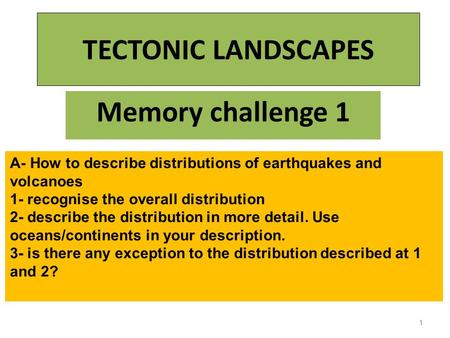 TECTONIC LANDSCAPES Memory challenge 1 1 A- How to describe distributions of earthquakes and volcanoes 1- recognise the overall distribution 2- describe.