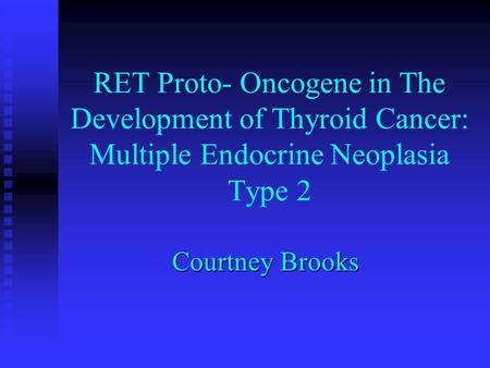 RET Proto- Oncogene in The Development of Thyroid Cancer: Multiple Endocrine Neoplasia Type 2 Courtney Brooks.