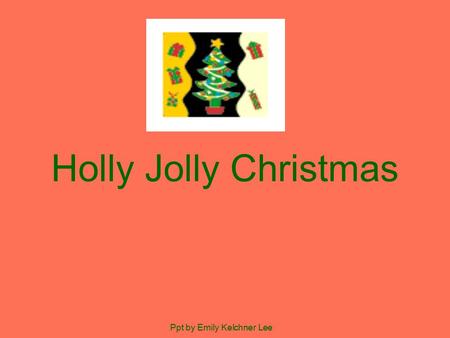 Holly Jolly Christmas Ppt by Emily Kelchner Lee. Have a holly jolly Christmas, It’s the best time of the year. I don’t know if there’ll be snow, But have.