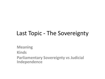 Last Topic - The Sovereignty Meaning Kinds Parliamentary Sovereignty vs Judicial Independence.