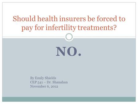 NO. Should health insurers be forced to pay for infertility treatments? By Emily Shields CEP 541 – Dr. Shanahan November 6, 2012.