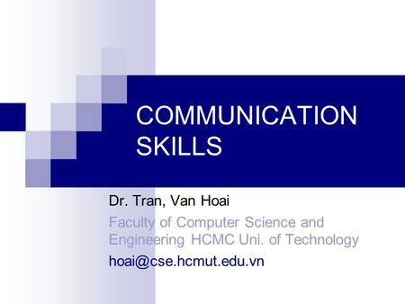 COMMUNICATION SKILLS Dr. Tran, Van Hoai Faculty of Computer Science and Engineering HCMC Uni. of Technology