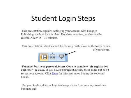 Student Login Steps This presentation explains setting up your account with Cengage Publishing, the host for this class. Pay close attention, go slow and.