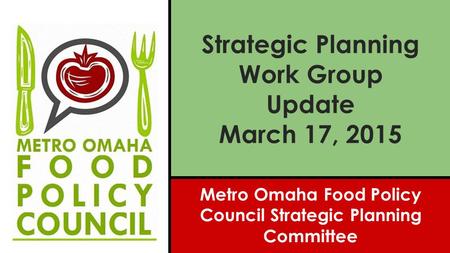 Strategic Planning Work Group Update March 17, 2015 Metro Omaha Food Policy Council Strategic Planning Committee.