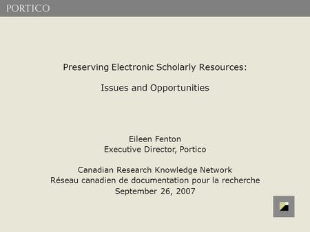 Preserving Electronic Scholarly Resources: Issues and Opportunities Eileen Fenton Executive Director, Portico Canadian Research Knowledge Network Réseau.