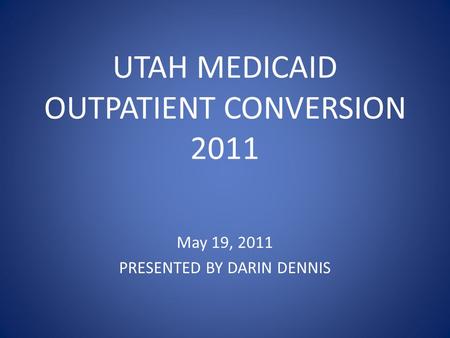 UTAH MEDICAID OUTPATIENT CONVERSION 2011 May 19, 2011 PRESENTED BY DARIN DENNIS.