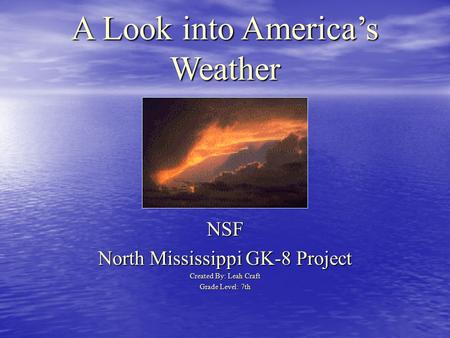 A Look into America’s Weather NSF North Mississippi GK-8 Project Created By: Leah Craft Grade Level: 7th.