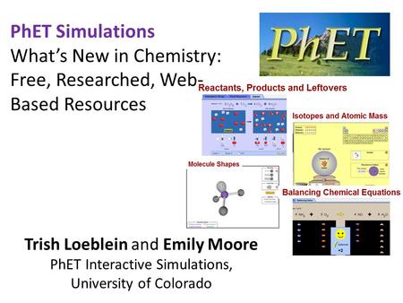 PhET Simulations What’s New in Chemistry: Free, Researched, Web- Based Resources Trish Loeblein and Emily Moore PhET Interactive Simulations, University.